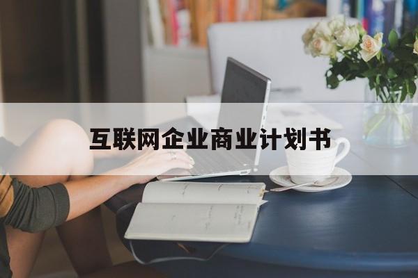 长春市互联网企业商业计划书(互联网行业商业计划书侧重点)