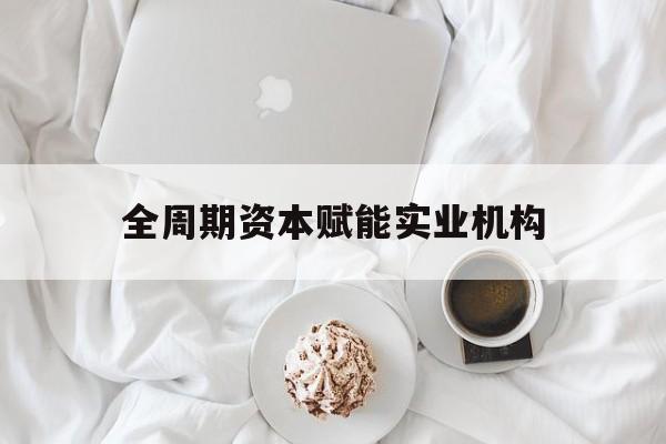 长春市全周期资本赋能实业机构(全周期管理)