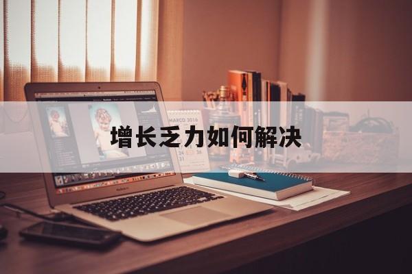 长春市增长乏力如何解决(增长乏力是下降的意思吗)