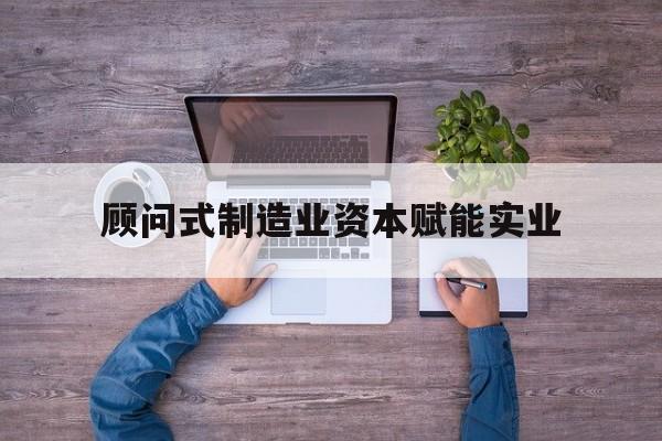 长春市关于顾问式制造业资本赋能实业的信息