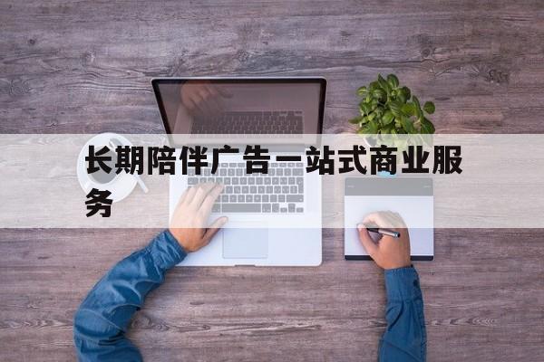 长春市长期陪伴广告一站式商业服务的简单介绍